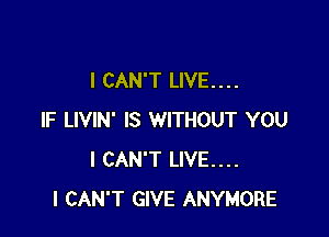 I CAN'T LIVE. . . .

IF LIVIN' IS WITHOUT YOU
I CAN'T LIVE...
I CAN'T GIVE ANYMORE