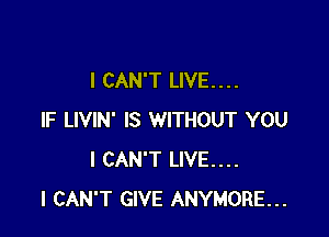 I CAN'T LIVE. . . .

IF LIVIN' IS WITHOUT YOU
I CAN'T LIVE....
I CAN'T GIVE ANYMORE...