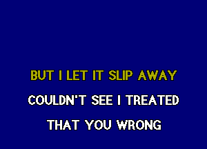 BUT I LET IT SLIP AWAY
COULDN'T SEE I TREATED
THAT YOU WRONG