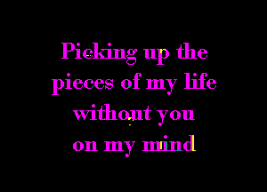 Picking up the
pieces of my life

without you

on my mind

g