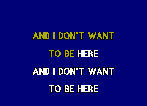 AND I DON'T WANT

TO BE HERE
AND I DON'T WANT
TO BE HERE