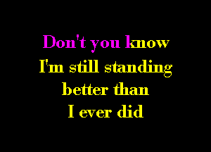 Don't you know

I'm still standing

better than
I ever did