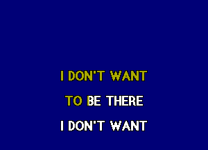 I DON'T WANT
TO BE THERE
I DON'T WANT