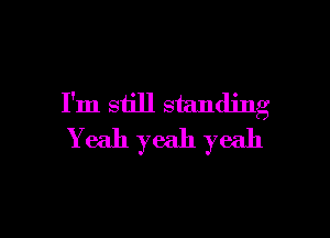 I'm still standing

Yeah yeah yeah