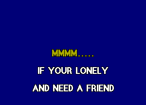 MMMM .....
IF YOUR LONELY
AND NEED A FRIEND