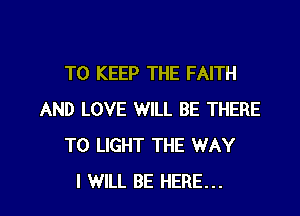 TO KEEP THE FAITH

AND LOVE WILL BE THERE
T0 LIGHT THE WAY
I WILL BE HERE...