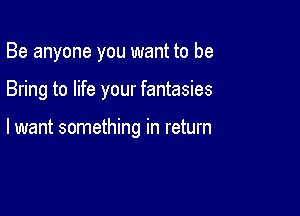 Be anyone you want to be

Bring to life your fantasies

lwant something in return