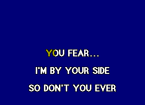 YOU FEAR...
I'M BY YOUR SIDE
SO DON'T YOU EVER