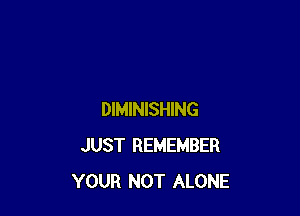 DIMINISHING
JUST REMEMBER
YOUR NOT ALONE