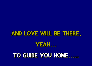 AND LOVE WILL BE THERE,
YEAH...
T0 GUIDE YOU HOME .....