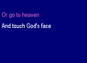 And touch God's face