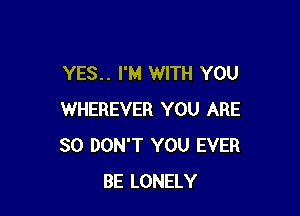 YES.. I'M WITH YOU

WHEREVER YOU ARE
SO DON'T YOU EVER
BE LONELY