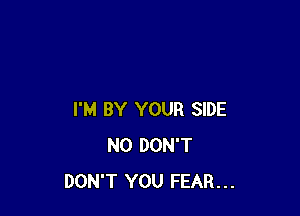 I'M BY YOUR SIDE
N0 DON'T
DON'T YOU FEAR...