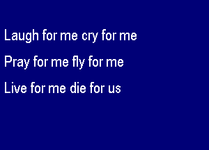 Laugh for me cry for me

Pray for me fly for me

Live for me die for us
