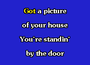 Got a picture
of your house

You're standin'

by the door