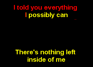 I told you everything
I possibly can

There's nothing left
inside of me