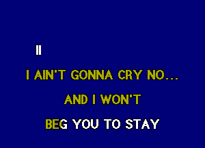 I AIN'T GONNA CRY N0...
AND I WON'T
BEG YOU TO STAY