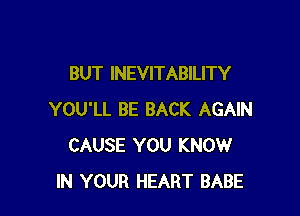 BUT INEVITABILITY

YOU'LL BE BACK AGAIN
CAUSE YOU KNOW
IN YOUR HEART BABE