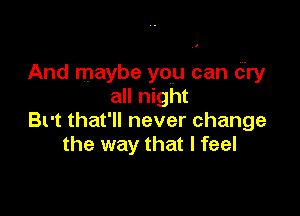 And maybe you can dry
all night

Bl-t that'll never change
the way that I feel