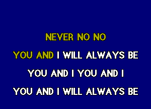 NEVER N0 N0

YOU AND I WILL ALWAYS BE
YOU AND I YOU AND I
YOU AND I WILL ALWAYS BE