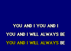 YOU AND I YOU AND I
YOU AND I WILL ALWAYS BE
YOU AND I WILL ALWAYS BE