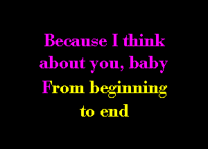 Because I think
about you, baby

From beginning

to end