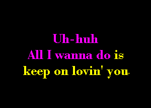 Uh-huh

All I wanna do is

keep on lovin' you