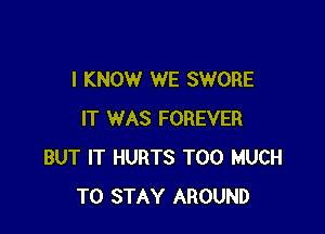 I KNOW WE SWORE

IT WAS FOREVER
BUT IT HURTS TOO MUCH
TO STAY AROUND