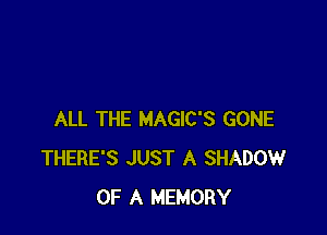 ALL THE MAGIC'S GONE
THERE'S JUST A SHADOW
OF A MEMORY