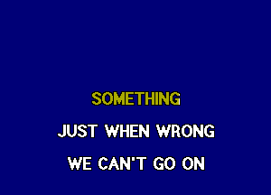 SOMETHING
JUST WHEN WRONG
WE CAN'T GO ON