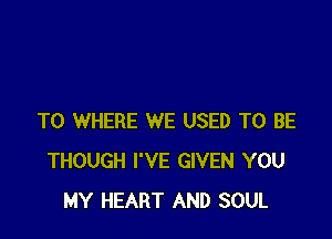 T0 WHERE WE USED TO BE
THOUGH I'VE GIVEN YOU
MY HEART AND SOUL