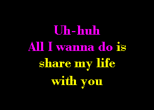 Uh-huh

All I wanna do is

share my life

with you