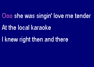 she was singin' love me tender

At the local karaoke

I knew right then and there