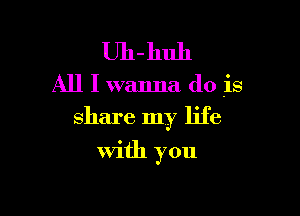 Uh-huh

All I wanna do is

share my life

With you