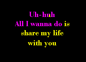 Uh-huh

All I wanna do is

share my life

With you