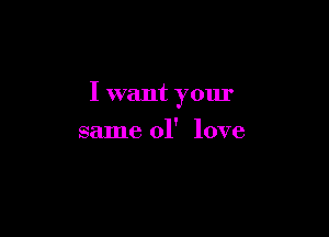 I want your

same 01' love