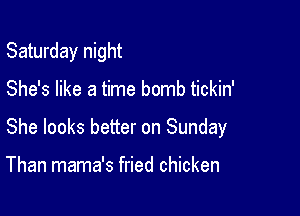 Saturday night

She's like a time bomb tickin'

She looks better on Sunday

Than mama's fried chicken