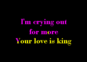 I'm crying out

for more

Your love is king