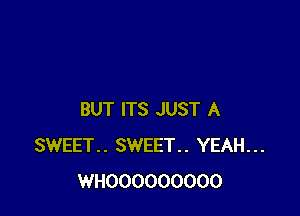 BUT ITS JUST A
SWEET.. SWEET.. YEAH...
WHOOOOOOOOO