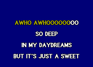 AWHO AWHOOOOOOOO

SO DEEP
IN MY DAYDREAMS
BUT IT'S JUST A SWEET