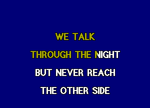 WE TALK

THROUGH THE NIGHT
BUT NEVER REACH
THE OTHER SIDE