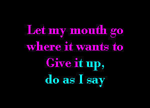 Let my mouth go

Where it wants to
Give it up,
do as I say