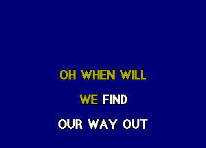 OH WHEN WILL
WE FIND
OUR WAY OUT