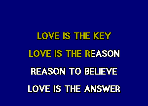 LOVE IS THE KEY

LOVE IS THE REASON
REASON TO BELIEVE
LOVE IS THE ANSWER