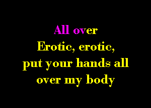 All over
Erotic, erotic,

put your hands all

over my body