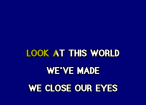 LOOK AT THIS WORLD
WE'VE MADE
WE CLOSE OUR EYES