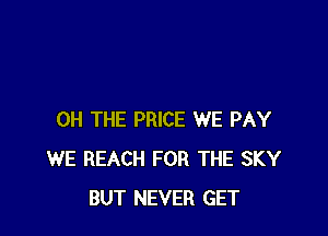 0H THE PRICE WE PAY
WE REACH FOR THE SKY
BUT NEVER GET