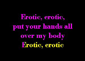Erotic, erotic,
put your hands all

over my body
Erotic, erotic
