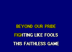 BEYOND OUR PRIDE
FIGHTING LIKE FOOLS
THIS FAITHLESS GAME