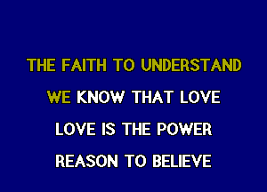 THE FAITH TO UNDERSTAND
WE KNOWr THAT LOVE
LOVE IS THE POWER
REASON TO BELIEVE